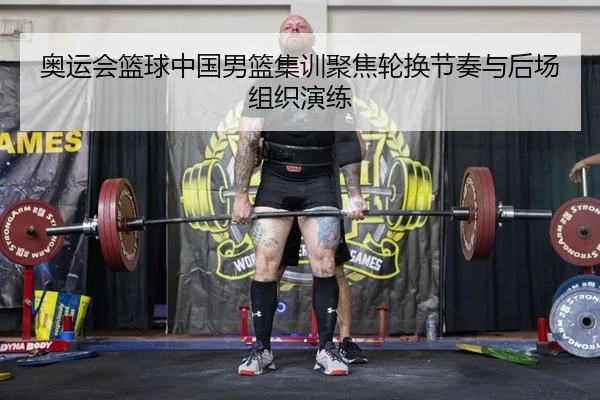 奥运会篮球中国男篮集训聚焦轮换节奏与后场组织演练