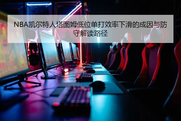 NBA凯尔特人塔图姆低位单打效率下滑的成因与防守解读路径