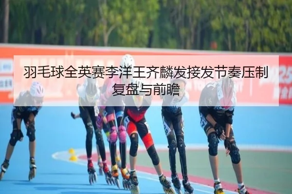 羽毛球全英赛李洋王齐麟发接发节奏压制复盘与前瞻